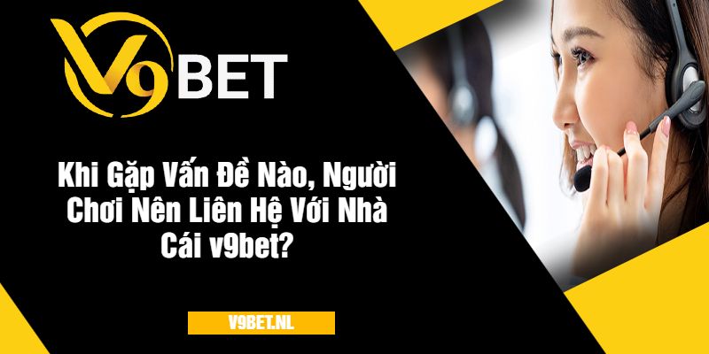 Các Hình Thức Liên Hệ v9bet Dễ Dàng Cho Tân Thủ 3 Khi Gặp Vấn Đề Nào, Người Chơi Nên Liên Hệ Với Nhà Cái v9bet?
