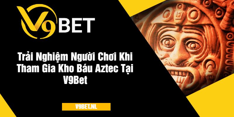 Kho Báu Aztec Tại V9Bet - Khám Phá Game Với Giải Thưởng Lớn 4 Trải Nghiệm Người Chơi Khi Tham Gia Kho Báu Aztec V9Bet