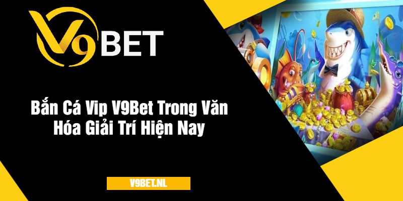 Bắn Cá VIP V9Bet - Bắn Cá Cao Cấp, Thưởng Lớn Mỗi Ngày 4 Bắn Cá Vip V9Bet Trong Văn Hóa Giải Trí Hiện Nay