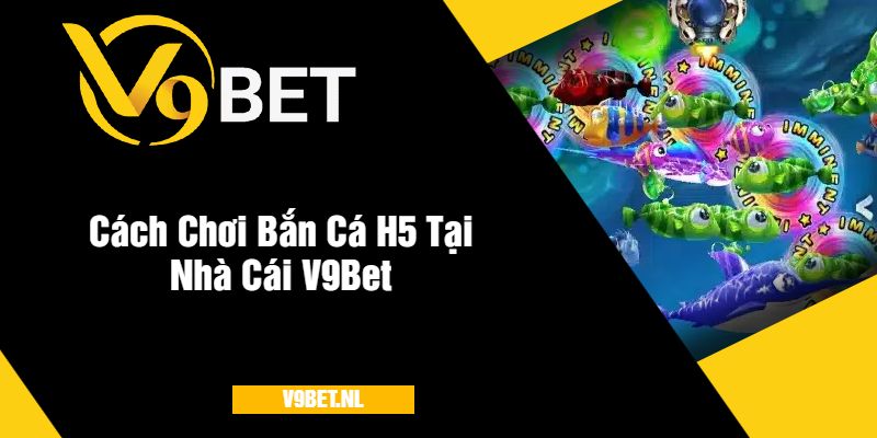 Bắn Cá H5 Tại V9Bet - Trải Nghiệm Game Hấp Dẫn Mỗi Ngày 3 Cách Chơi Bắn Cá H5 Tại Nhà Cái V9Bet