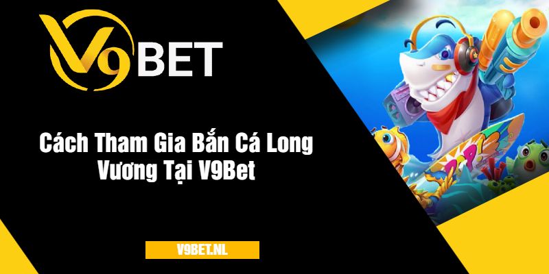 Bắn Cá Long Vương tại V9Bet - Săn Rồng Vàng, Trúng Thưởng Lớn 3 Cách Tham Gia Bắn Cá Long Vương Tại V9Bet