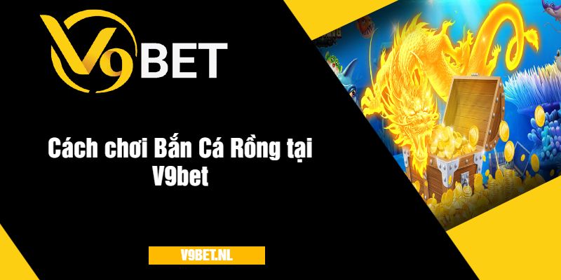 Bắn Cá Rồng Tại V9Bet - Trải Nghiệm Bắn Cá Hấp Dẫn 3 Cách chơi Bắn Cá Rồng tại V9bet