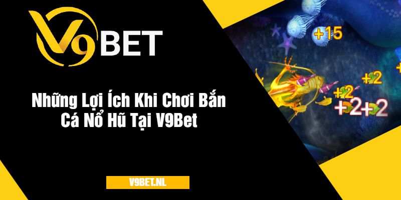 Bắn Cá Nổ Hũ tại V9Bet - Săn Cá Hay, Rinh Thưởng Lớn 4 Những Lợi Ích Khi Chơi Bắn Cá Nổ Hũ Tại V9Bet