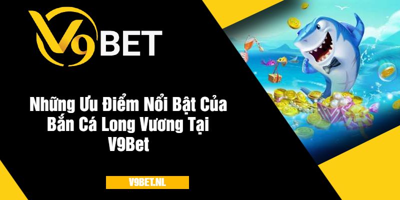 Bắn Cá Long Vương tại V9Bet - Săn Rồng Vàng, Trúng Thưởng Lớn 4 Những Ưu Điểm Nổi Bật Của Bắn Cá Long Vương Tại V9Bet