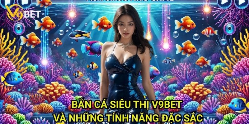 Bắn cá siêu thị V9bet: Khám phá đại dương kỳ diệu 3 Bắn cá siêu thị V9bet và những tính năng đặc sắc
