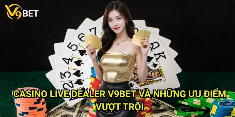 Casino live dealer V9bet: Trải nghiệm đẳng cấp thế giới 3 Casino live dealer V9bet và những ưu điểm vượt trội
