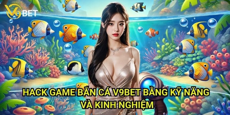 Hack game bắn cá V9bet bằng kỹ năng và kinh nghiệm