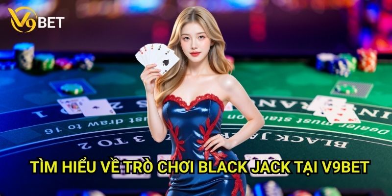 Black Jack V9bet: Chinh phục trò chơi đòi hỏi kỹ năng và chiến thuật 2 Tìm hiểu về trò chơi Black Jack tại V9bet